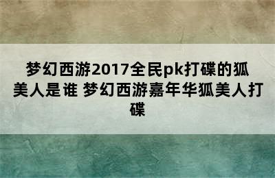 梦幻西游2017全民pk打碟的狐美人是谁 梦幻西游嘉年华狐美人打碟